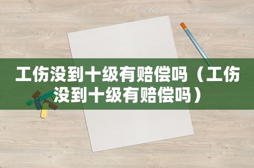 工傷沒到十級(jí)有賠償嗎（工傷沒到十級(jí)有賠償嗎）