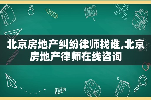 北京房地產(chǎn)糾紛律師找誰,北京房地產(chǎn)律師在線咨詢