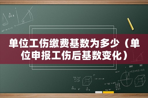 單位工傷繳費基數(shù)為多少（單位申報工傷后基數(shù)變化）