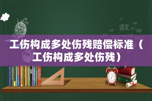 工傷構(gòu)成多處傷殘賠償標(biāo)準(zhǔn)（工傷構(gòu)成多處傷殘）