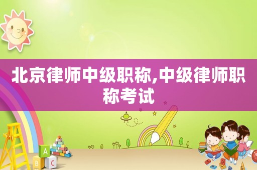 北京律師中級(jí)職稱,中級(jí)律師職稱考試