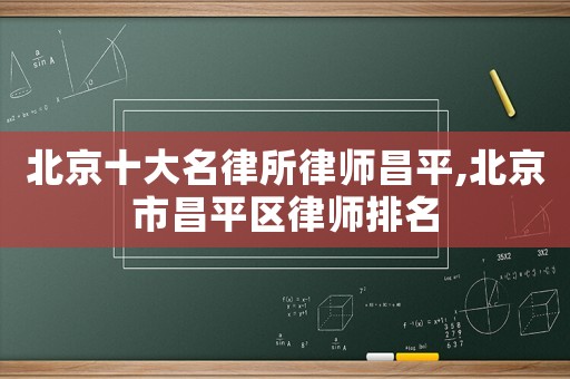 北京十大名律所律師昌平,北京市昌平區(qū)律師排名