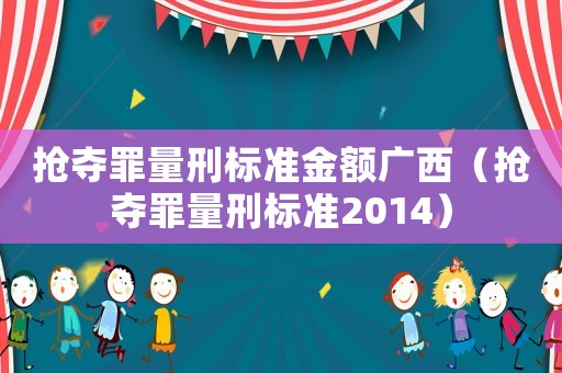 搶奪罪量刑標(biāo)準(zhǔn)金額廣西（搶奪罪量刑標(biāo)準(zhǔn)2014）