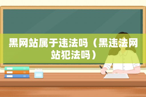 黑網(wǎng)站屬于違法嗎（黑違法網(wǎng)站犯法嗎）