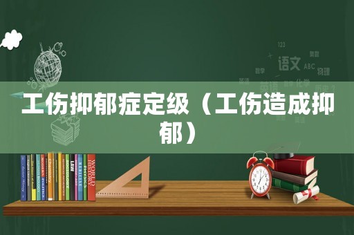 工傷抑郁癥定級(jí)（工傷造成抑郁）