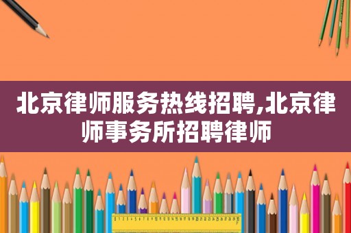 北京律師服務(wù)熱線招聘,北京律師事務(wù)所招聘律師