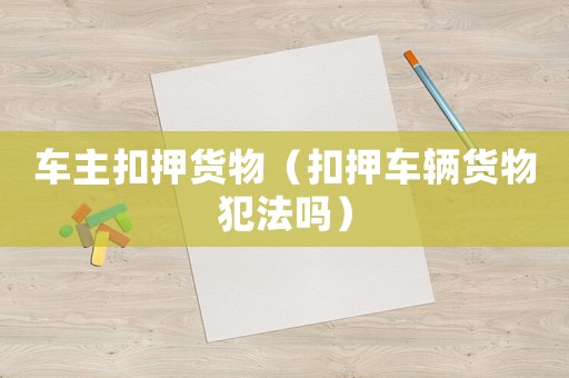 車主扣押貨物（扣押車輛貨物犯法嗎）