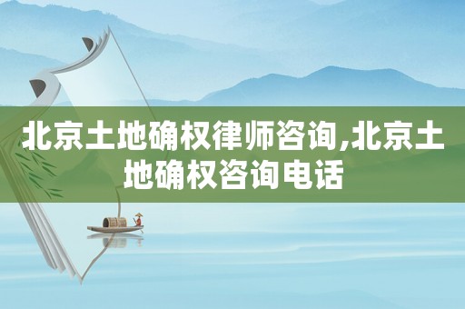 北京土地確權(quán)律師咨詢,北京土地確權(quán)咨詢電話