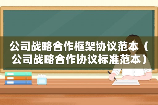 公司戰(zhàn)略合作框架協(xié)議范本（公司戰(zhàn)略合作協(xié)議標(biāo)準(zhǔn)范本）