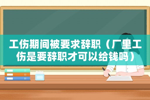 工傷期間被要求辭職（廠里工傷是要辭職才可以給錢嗎）