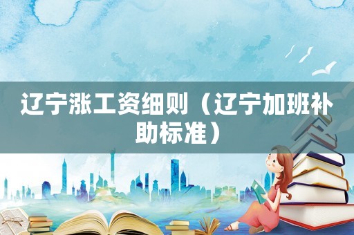 遼寧漲工資細(xì)則（遼寧加班補(bǔ)助標(biāo)準(zhǔn)）
