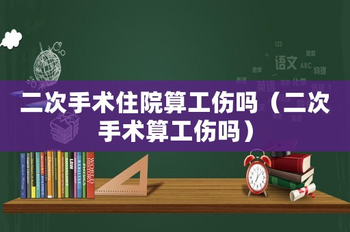 二次手術(shù)住院算工傷嗎（二次手術(shù)算工傷嗎）