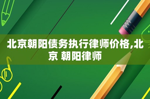 北京朝陽(yáng)債務(wù)執(zhí)行律師價(jià)格,北京 朝陽(yáng)律師