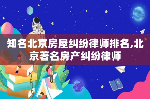 知名北京房屋糾紛律師排名,北京著名房產(chǎn)糾紛律師