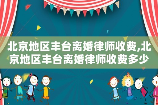 北京地區(qū)豐臺離婚律師收費,北京地區(qū)豐臺離婚律師收費多少