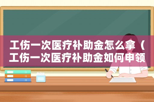 工傷一次醫(yī)療補(bǔ)助金怎么拿（工傷一次醫(yī)療補(bǔ)助金如何申領(lǐng)）