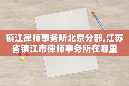 鎮(zhèn)江律師事務(wù)所北京分部,江蘇省鎮(zhèn)江市律師事務(wù)所在哪里