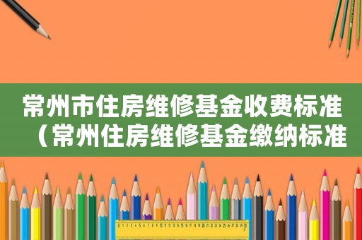 常州市住房維修基金收費標準（常州住房維修基金繳納標準）