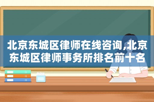 北京東城區(qū)律師在線咨詢,北京東城區(qū)律師事務(wù)所排名前十名