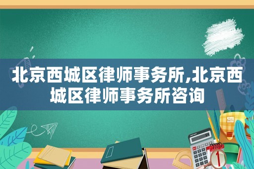 北京西城區(qū)律師事務(wù)所,北京西城區(qū)律師事務(wù)所咨詢