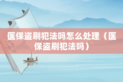 醫(yī)保盜刷犯法嗎怎么處理（醫(yī)保盜刷犯法嗎）
