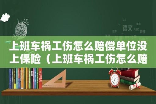 上班車(chē)禍工傷怎么賠償單位沒(méi)上保險(xiǎn)（上班車(chē)禍工傷怎么賠）