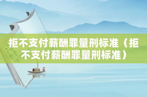 拒不支付薪酬罪量刑標(biāo)準(zhǔn)（拒不支付薪酬罪量刑標(biāo)準(zhǔn)）