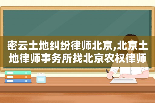 密云土地糾紛律師北京,北京土地律師事務(wù)所找北京農(nóng)權(quán)律師事務(wù)所