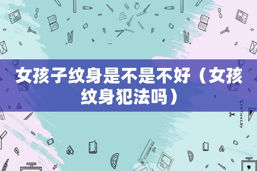 女孩子紋身是不是不好（女孩紋身犯法嗎）