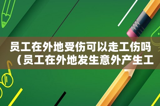 員工在外地受傷可以走工傷嗎（員工在外地發(fā)生意外產(chǎn)生工傷）