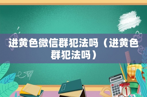 進(jìn)黃色微信群犯法嗎（進(jìn)黃色群犯法嗎）