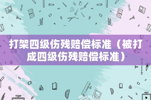 打架四級傷殘賠償標(biāo)準(zhǔn)（被打成四級傷殘賠償標(biāo)準(zhǔn)）