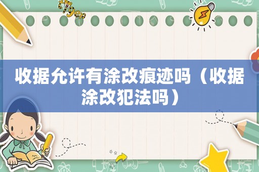收據(jù)允許有涂改痕跡嗎（收據(jù)涂改犯法嗎）