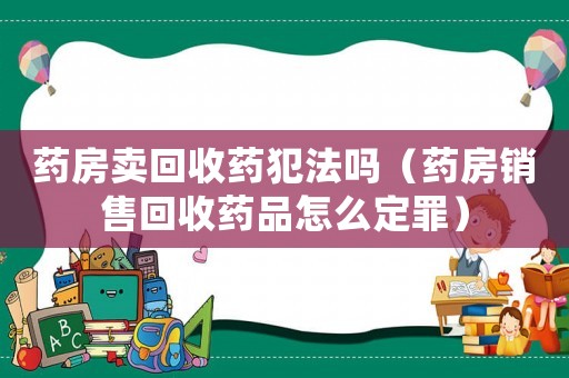 藥房賣(mài)回收藥犯法嗎（藥房銷(xiāo)售回收藥品怎么定罪）