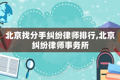 北京找分手糾紛律師排行,北京糾紛律師事務(wù)所