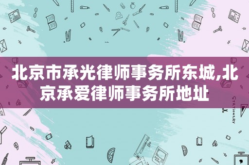 北京市承光律師事務所東城,北京承愛律師事務所地址