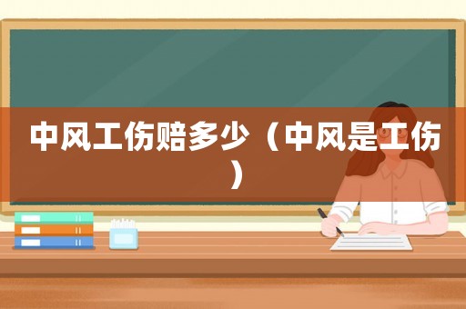 中風(fēng)工傷賠多少（中風(fēng)是工傷）