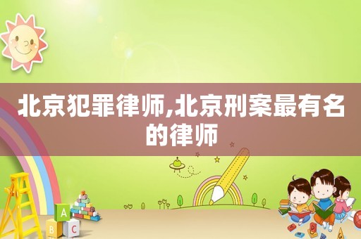 北京犯罪律師,北京刑案最有名的律師