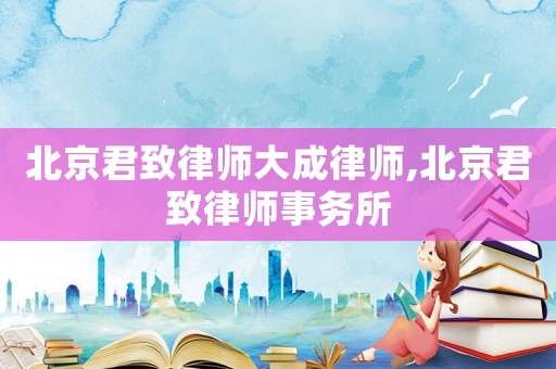 北京君致律師大成律師,北京君致律師事務(wù)所