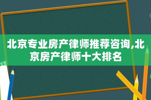 北京專業(yè)房產(chǎn)律師推薦咨詢,北京房產(chǎn)律師十大排名