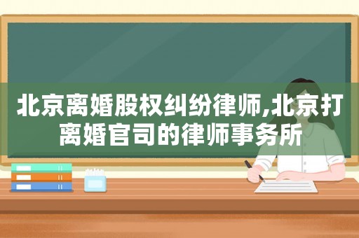 北京離婚股權(quán)糾紛律師,北京打離婚官司的律師事務(wù)所