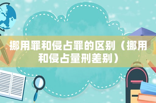 挪用罪和侵占罪的區(qū)別（挪用和侵占量刑差別）