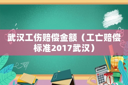 武漢工傷賠償金額（工亡賠償標(biāo)準(zhǔn)2017武漢）
