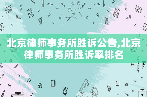 北京律師事務所勝訴公告,北京律師事務所勝訴率排名