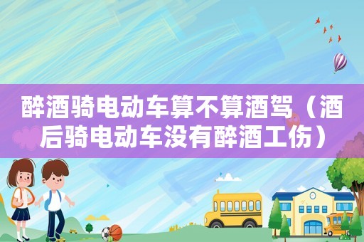 醉酒騎電動(dòng)車算不算酒駕（酒后騎電動(dòng)車沒有醉酒工傷）