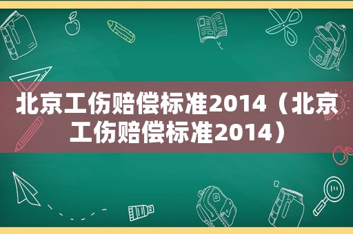 北京工傷賠償標(biāo)準(zhǔn)2014（北京工傷賠償標(biāo)準(zhǔn)2014）