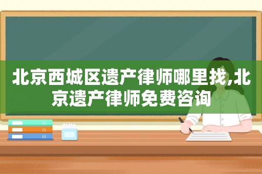 北京西城區(qū)遺產(chǎn)律師哪里找,北京遺產(chǎn)律師免費(fèi)咨詢