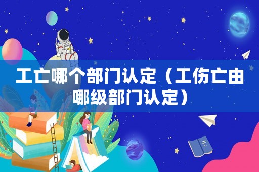 工亡哪個部門認(rèn)定（工傷亡由哪級部門認(rèn)定）