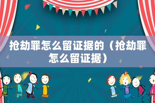 搶劫罪怎么留證據(jù)的（搶劫罪怎么留證據(jù)）