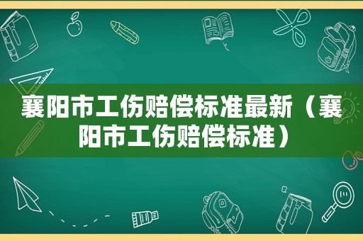 襄陽(yáng)市工傷賠償標(biāo)準(zhǔn)最新（襄陽(yáng)市工傷賠償標(biāo)準(zhǔn)）